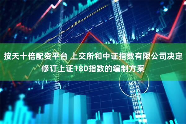 按天十倍配资平台 上交所和中证指数有限公司决定修订上证180指数的编制方案