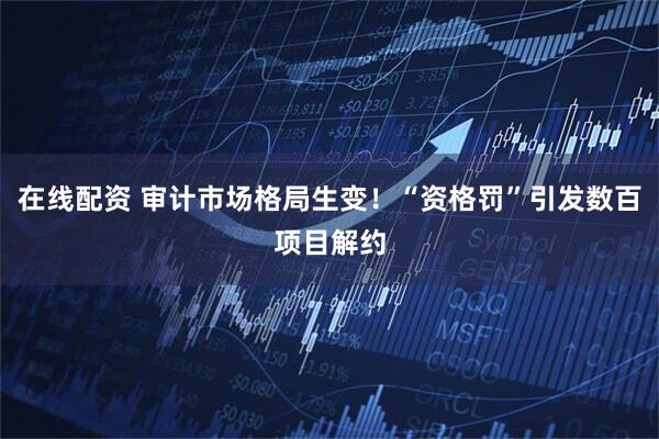 在线配资 审计市场格局生变！“资格罚”引发数百项目解约