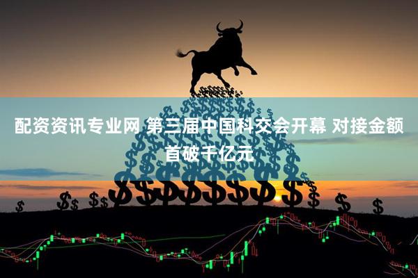 配资资讯专业网 第三届中国科交会开幕 对接金额首破千亿元