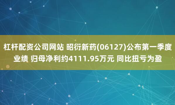 杠杆配资公司网站 昭衍新药(06127)公布第一季度业绩 归母净利约4111.95万元 同比扭亏为盈