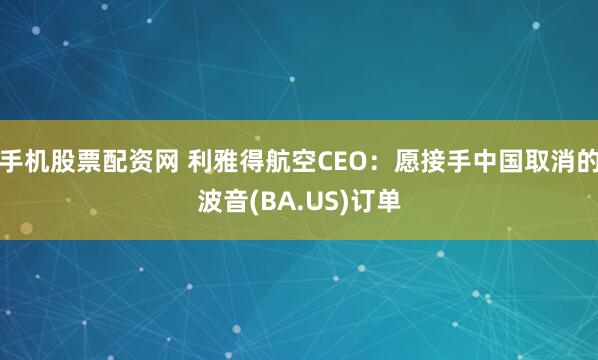 手机股票配资网 利雅得航空CEO：愿接手中国取消的波音(BA.US)订单
