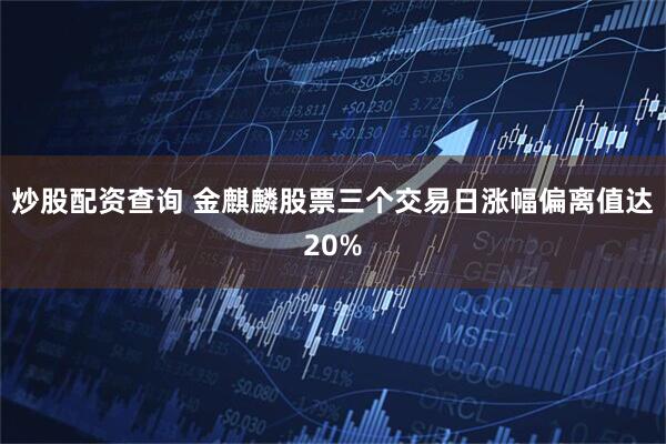 炒股配资查询 金麒麟股票三个交易日涨幅偏离值达20%