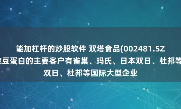 能加杠杆的炒股软件 双塔食品(002481.SZ)：目前公司豌豆蛋白的主要客户有雀巢、玛氏、日本双日、杜邦等国际大型企业