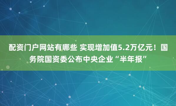 配资门户网站有哪些 实现增加值5.2万亿元！国务院国资委公布中央企业“半年报”