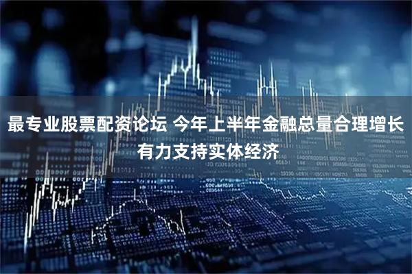 最专业股票配资论坛 今年上半年金融总量合理增长 有力支持实体经济
