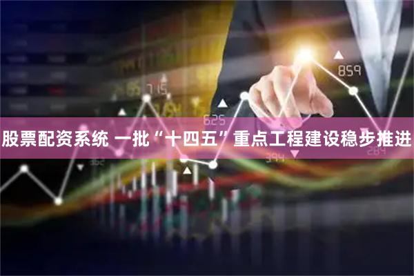 股票配资系统 一批“十四五”重点工程建设稳步推进
