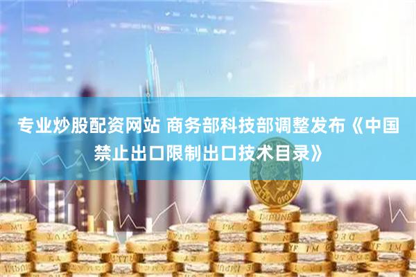 专业炒股配资网站 商务部科技部调整发布《中国禁止出口限制出口技术目录》