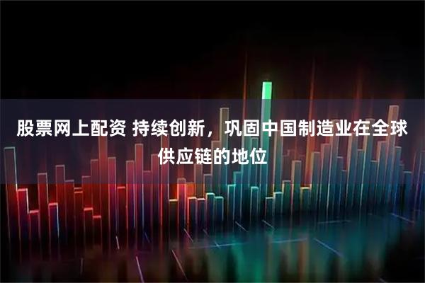 股票网上配资 持续创新，巩固中国制造业在全球供应链的地位
