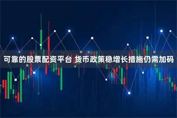 可靠的股票配资平台 货币政策稳增长措施仍需加码