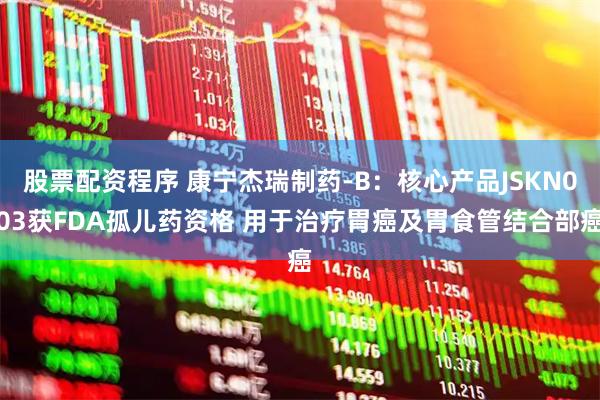 股票配资程序 康宁杰瑞制药-B：核心产品JSKN003获FDA孤儿药资格 用于治疗胃癌及胃食管结合部癌