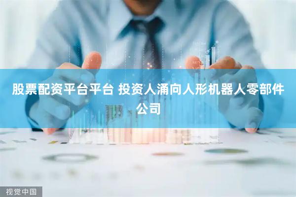 股票配资平台平台 投资人涌向人形机器人零部件公司