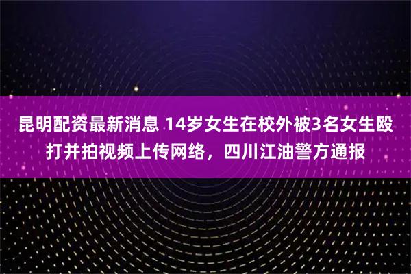 昆明配资最新消息 14岁女生在校外被3名女生殴打并拍视频上传网络，四川江油警方通报
