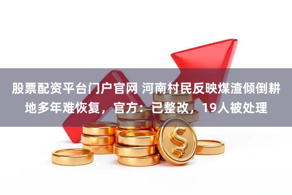 股票配资平台门户官网 河南村民反映煤渣倾倒耕地多年难恢复，官方：已整改，19人被处理