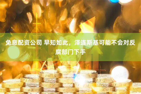 免息配资公司 早知如此，泽连斯基可能不会对反腐部门下手