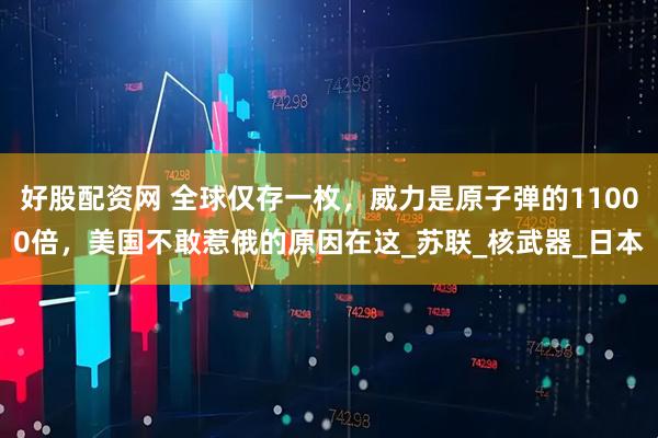 好股配资网 全球仅存一枚，威力是原子弹的11000倍，美国不敢惹俄的原因在这_苏联_核武器_日本