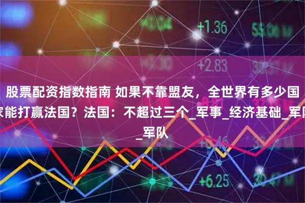 股票配资指数指南 如果不靠盟友，全世界有多少国家能打赢法国？法国：不超过三个_军事_经济基础_军队