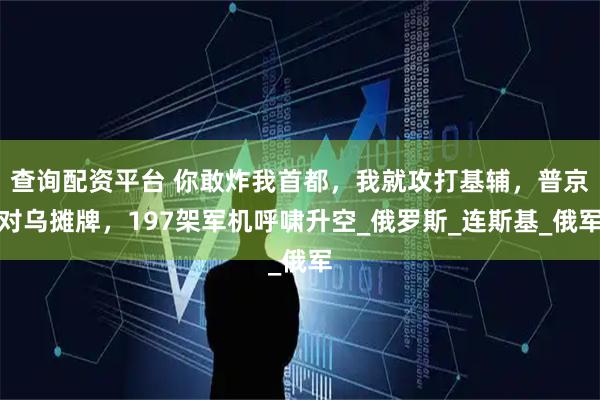 查询配资平台 你敢炸我首都，我就攻打基辅，普京对乌摊牌，197架军机呼啸升空_俄罗斯_连斯基_俄军