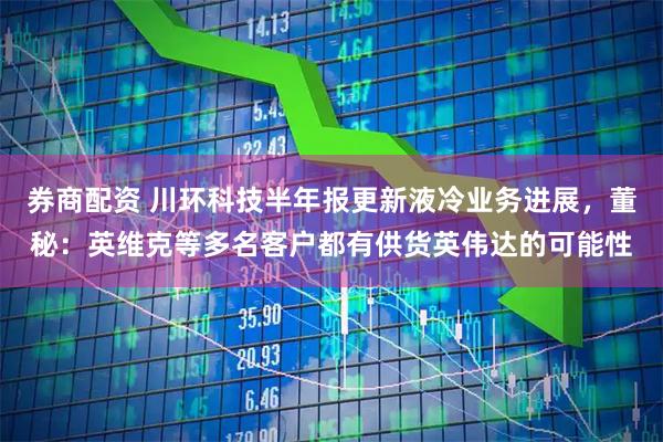 券商配资 川环科技半年报更新液冷业务进展，董秘：英维克等多名客户都有供货英伟达的可能性