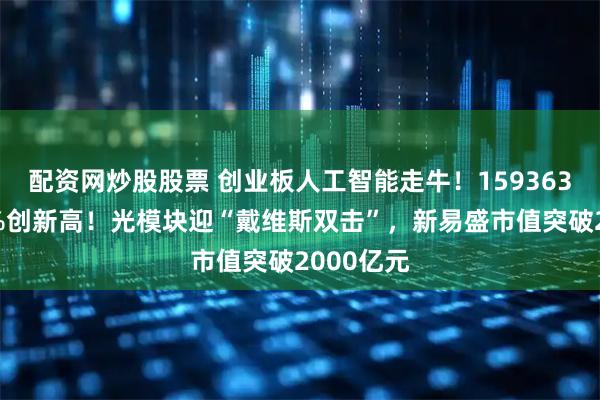 配资网炒股股票 创业板人工智能走牛！159363猛涨超3%创新高！光模块迎“戴维斯双击”，新易盛市值突破2000亿元