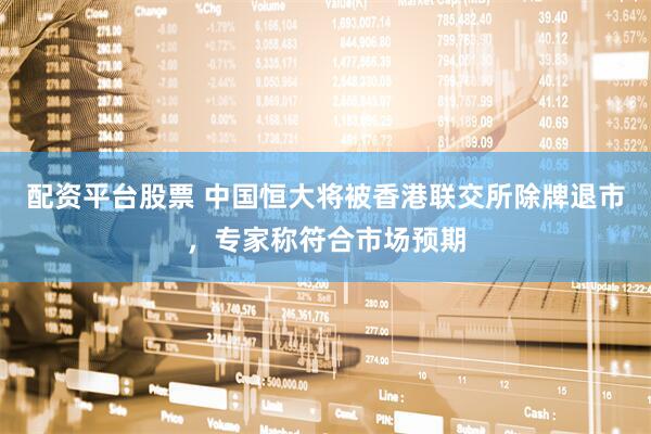 配资平台股票 中国恒大将被香港联交所除牌退市，专家称符合市场预期