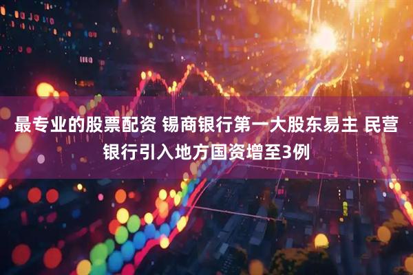 最专业的股票配资 锡商银行第一大股东易主 民营银行引入地方国资增至3例
