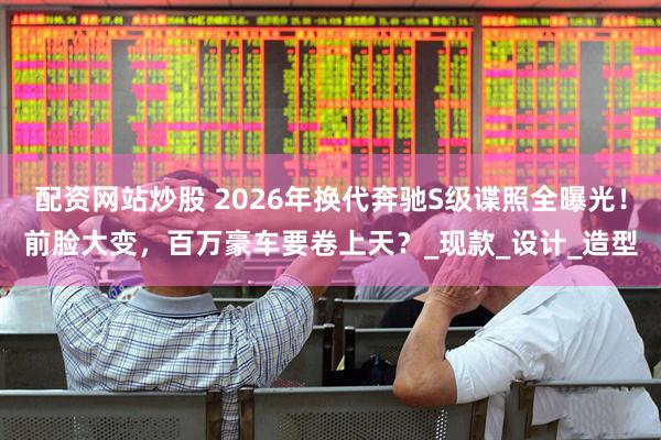 配资网站炒股 2026年换代奔驰S级谍照全曝光！前脸大变，百万豪车要卷上天？_现款_设计_造型