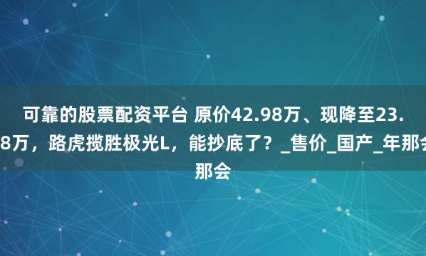 可靠的股票配资平台 原价42.98万、现降至23.98万，路虎揽胜极光L，能抄底了？_售价_国产_年那会