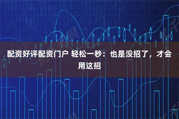 配资好评配资门户 轻松一秒：也是没招了，才会用这招