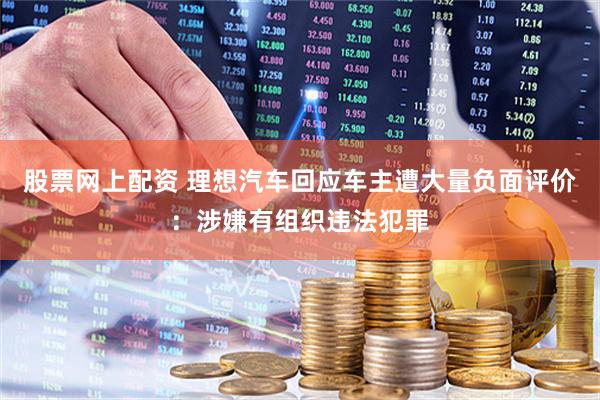 股票网上配资 理想汽车回应车主遭大量负面评价：涉嫌有组织违法犯罪