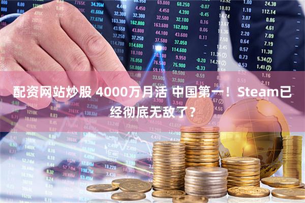 配资网站炒股 4000万月活 中国第一！Steam已经彻底无敌了？