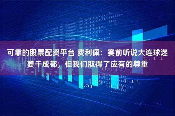 可靠的股票配资平台 费利佩：赛前听说大连球迷要干成都，但我们取得了应有的尊重