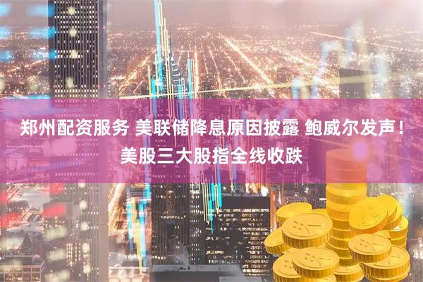 郑州配资服务 美联储降息原因披露 鲍威尔发声！美股三大股指全线收跌