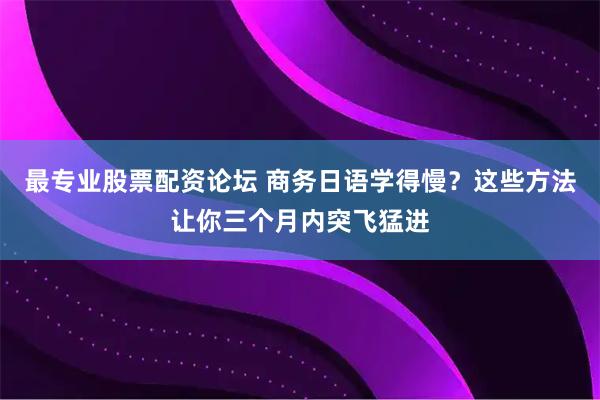 最专业股票配资论坛 商务日语学得慢?这些方法让你三个月内突飞猛进