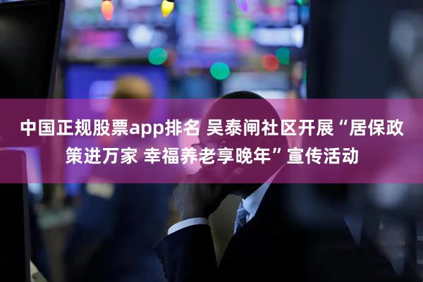 中国正规股票app排名 吴泰闸社区开展“居保政策进万家 幸福养老享晚年”宣传活动