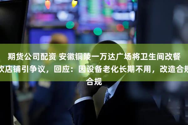 期货公司配资 安徽铜陵一万达广场将卫生间改餐饮店铺引争议,回应:因设备老化长期不用,改造合规