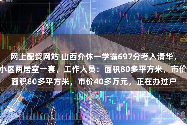 网上配资网站 山西介休一学霸697分考入清华，当地开发商奖励青华苑小区两居室一套，工作人员：面积80多平方米，市价40多万元，正在办过户